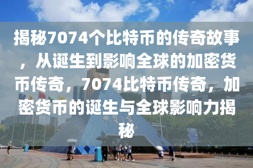 揭秘7074個比特幣的傳奇故事，從誕生到影響全球的加密貨幣傳奇，7074比特幣傳奇，加密貨幣的誕生與全球影響力揭秘