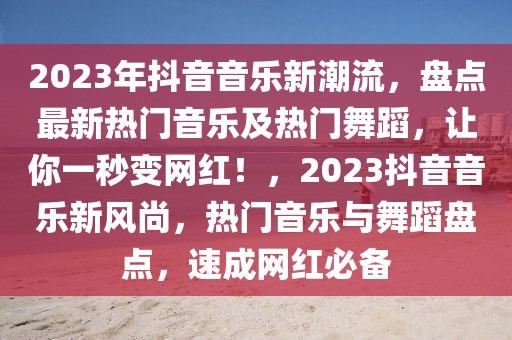 2023年抖音音樂(lè)新潮流，盤點(diǎn)最新熱門音樂(lè)及熱門舞蹈，讓你一秒變網(wǎng)紅！，2023抖音音樂(lè)新風(fēng)尚，熱門音樂(lè)與舞蹈盤點(diǎn)，速成網(wǎng)紅必備