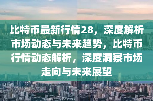 比特幣最新行情28，深度解析市場動態(tài)與未來趨勢，比特幣行情動態(tài)解析，深度洞察市場走向與未來展望