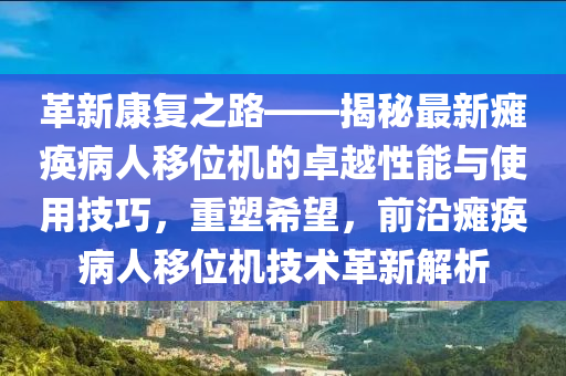 革新康復(fù)之路——揭秘最新癱瘓病人移位機的卓越性能與使用技巧，重塑希望，前沿癱瘓病人移位機技術(shù)革新解析