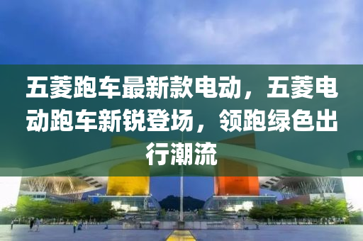 五菱跑車最新款電動，五菱電動跑車新銳登場，領(lǐng)跑綠色出行潮流