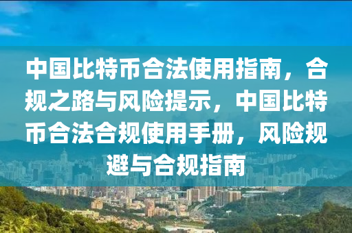 中國比特幣合法使用指南，合規(guī)之路與風(fēng)險提示，中國比特幣合法合規(guī)使用手冊，風(fēng)險規(guī)避與合規(guī)指南