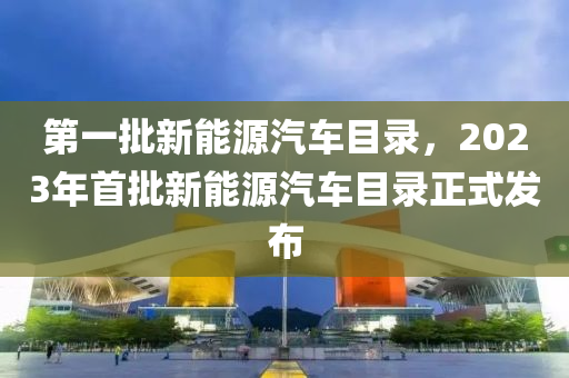 第一批新能源汽車目錄，2023年首批新能源汽車目錄正式發(fā)布