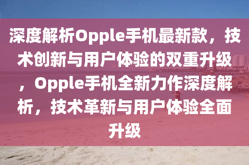 深度解析Opple手機最新款，技術(shù)創(chuàng)新與用戶體驗的雙重升級，Opple手機全新力作深度解析，技術(shù)革新與用戶體驗全面升級