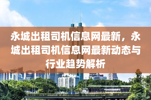 永城出租司機信息網(wǎng)最新，永城出租司機信息網(wǎng)最新動態(tài)與行業(yè)趨勢解析