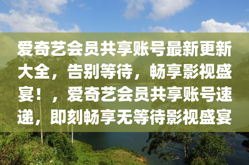 愛奇藝會(huì)員共享賬號(hào)最新更新大全，告別等待，暢享影視盛宴！，愛奇藝會(huì)員共享賬號(hào)速遞，即刻暢享無等待影視盛宴