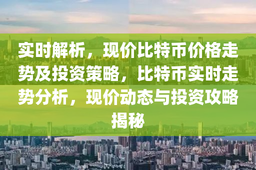 實時解析，現(xiàn)價比特幣價格走勢及投資策略，比特幣實時走勢分析，現(xiàn)價動態(tài)與投資攻略揭秘