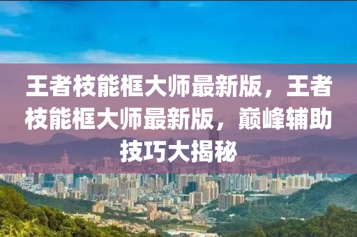 王者枝能框大師最新版，王者枝能框大師最新版，巔峰輔助技巧大揭秘