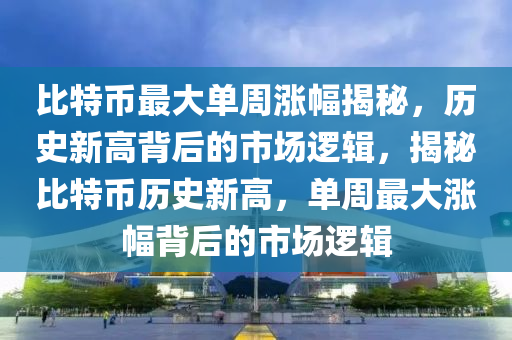 比特幣最大單周漲幅揭秘，歷史新高背后的市場邏輯，揭秘比特幣歷史新高，單周最大漲幅背后的市場邏輯