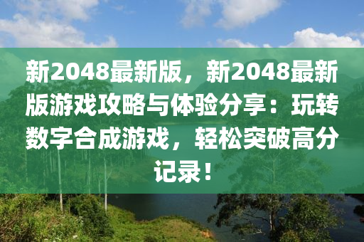 新2048最新版，新2048最新版游戲攻略與體驗分享：玩轉(zhuǎn)數(shù)字合成游戲，輕松突破高分記錄！