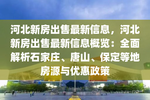 河北新房出售最新信息，河北新房出售最新信息概覽：全面解析石家莊、唐山、保定等地房源與優(yōu)惠政策