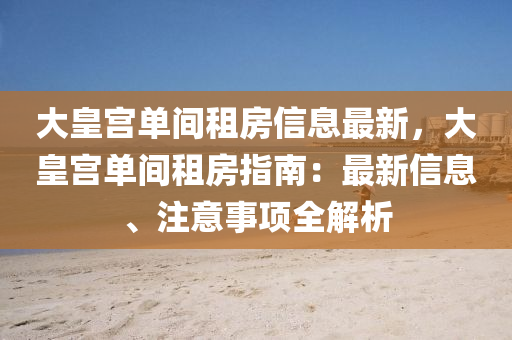 大皇宮單間租房信息最新，大皇宮單間租房指南：最新信息、注意事項全解析