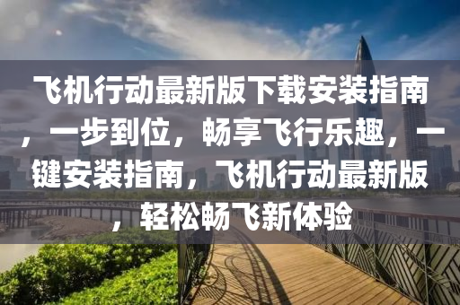 飛機行動最新版下載安裝指南，一步到位，暢享飛行樂趣，一鍵安裝指南，飛機行動最新版，輕松暢飛新體驗