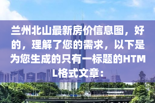 蘭州北山最新房?jī)r(jià)信息圖，好的，理解了您的需求，以下是為您生成的只有一標(biāo)題的HTML格式文章：