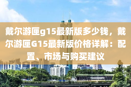 戴爾游匣g15最新版多少錢，戴爾游匣G15最新版價(jià)格詳解：配置、市場(chǎng)與購(gòu)買建議