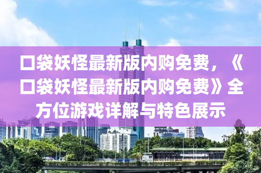 口袋妖怪最新版內(nèi)購(gòu)免費(fèi)，《口袋妖怪最新版內(nèi)購(gòu)免費(fèi)》全方位游戲詳解與特色展示