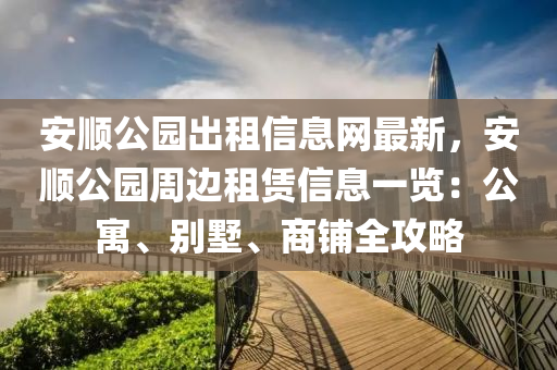 安順公園出租信息網(wǎng)最新，安順公園周邊租賃信息一覽：公寓、別墅、商鋪全攻略