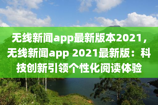 無線新聞app最新版本2021，無線新聞app 2021最新版：科技創(chuàng)新引領(lǐng)個(gè)性化閱讀體驗(yàn)