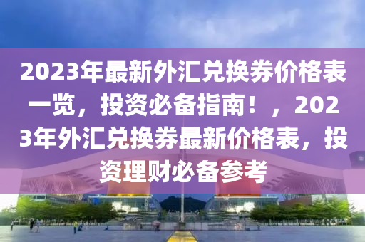 2023年最新外匯兌換券價格表一覽，投資必備指南！，2023年外匯兌換券最新價格表，投資理財必備參考