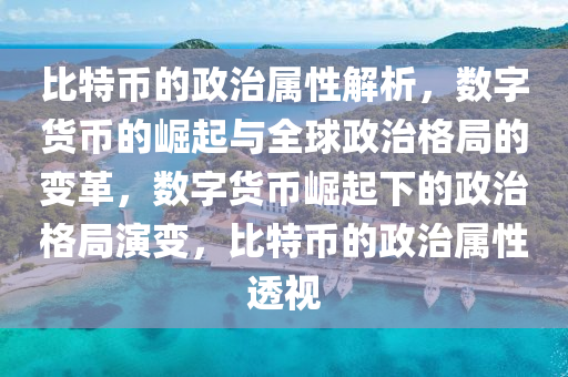 比特幣的政治屬性解析，數(shù)字貨幣的崛起與全球政治格局的變革，數(shù)字貨幣崛起下的政治格局演變，比特幣的政治屬性透視