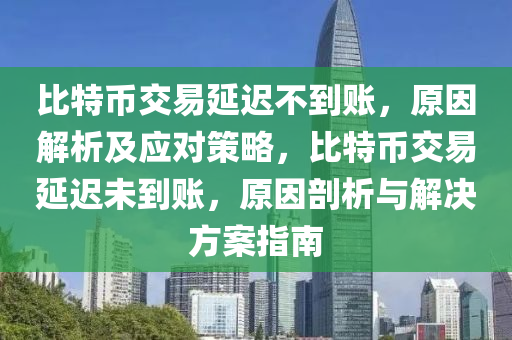 比特幣交易延遲不到賬，原因解析及應(yīng)對(duì)策略，比特幣交易延遲未到賬，原因剖析與解決方案指南