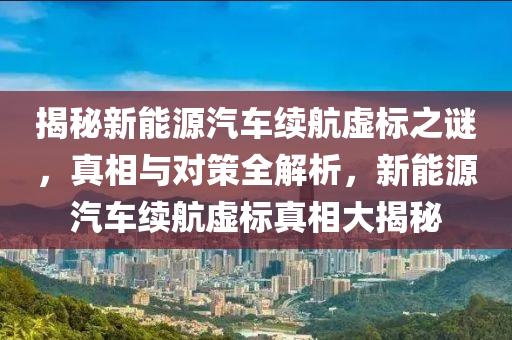 揭秘新能源汽車?yán)m(xù)航虛標(biāo)之謎，真相與對(duì)策全解析，新能源汽車?yán)m(xù)航虛標(biāo)真相大揭秘