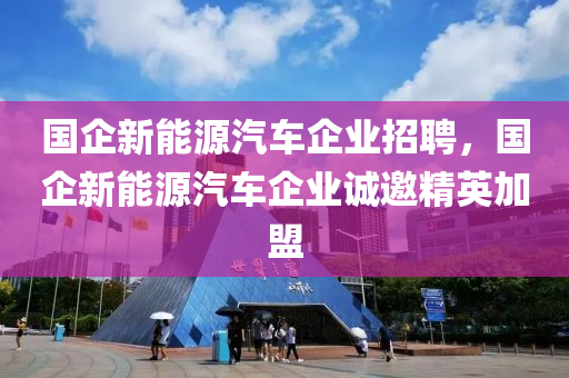 國(guó)企新能源汽車企業(yè)招聘，國(guó)企新能源汽車企業(yè)誠(chéng)邀精英加盟