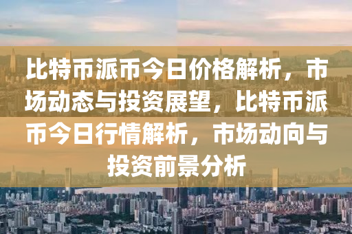 比特幣派幣今日價(jià)格解析，市場(chǎng)動(dòng)態(tài)與投資展望，比特幣派幣今日行情解析，市場(chǎng)動(dòng)向與投資前景分析