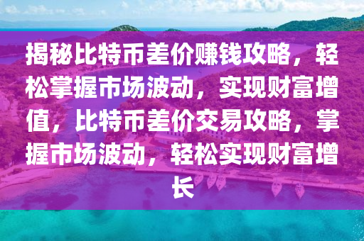 揭秘比特幣差價賺錢攻略，輕松掌握市場波動，實現(xiàn)財富增值，比特幣差價交易攻略，掌握市場波動，輕松實現(xiàn)財富增長