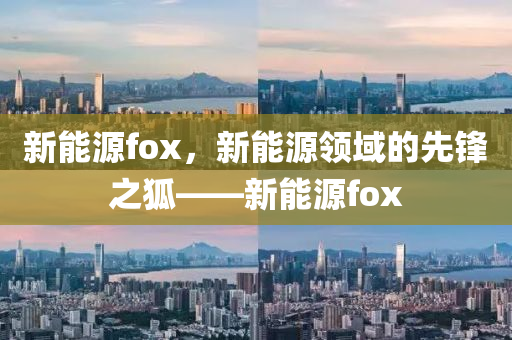 新能源fox，新能源領(lǐng)域的先鋒之狐——新能源fox