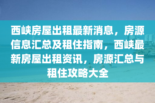 西峽房屋出租最新消息，房源信息匯總及租住指南，西峽最新房屋出租資訊，房源匯總與租住攻略大全