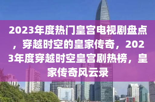 2023年度熱門皇宮電視劇盤點，穿越時空的皇家傳奇，2023年度穿越時空皇宮劇熱榜，皇家傳奇風云錄