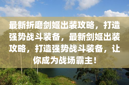 最新折磨劍姬出裝攻略，打造強(qiáng)勢(shì)戰(zhàn)斗裝備，最新劍姬出裝攻略，打造強(qiáng)勢(shì)戰(zhàn)斗裝備，讓你成為戰(zhàn)場(chǎng)霸主！