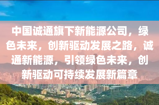 中國(guó)誠(chéng)通旗下新能源公司，綠色未來(lái)，創(chuàng)新驅(qū)動(dòng)發(fā)展之路，誠(chéng)通新能源，引領(lǐng)綠色未來(lái)，創(chuàng)新驅(qū)動(dòng)可持續(xù)發(fā)展新篇章