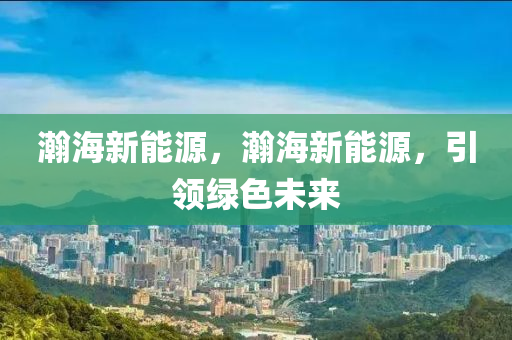 瀚海新能源，瀚海新能源，引領(lǐng)綠色未來