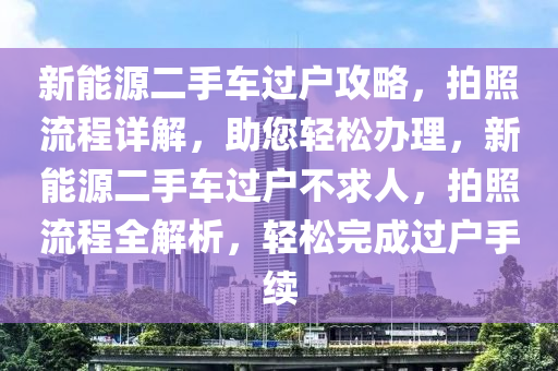 新能源二手車過戶攻略，拍照流程詳解，助您輕松辦理，新能源二手車過戶不求人，拍照流程全解析，輕松完成過戶手續(xù)