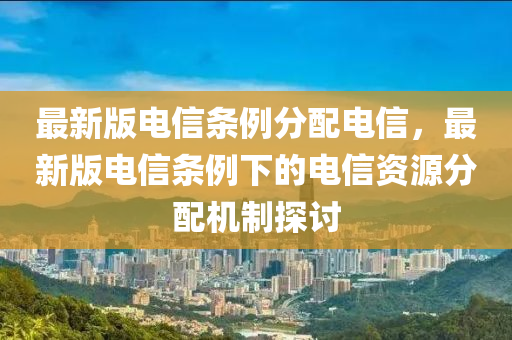 最新版電信條例分配電信，最新版電信條例下的電信資源分配機(jī)制探討