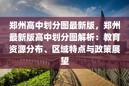 鄭州高中劃分圖最新版，鄭州最新版高中劃分圖解析：教育資源分布、區(qū)域特點(diǎn)與政策展望