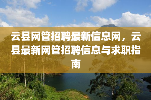 云縣網(wǎng)管招聘最新信息網(wǎng)，云縣最新網(wǎng)管招聘信息與求職指南