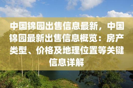 中國錦園出售信息最新，中國錦園最新出售信息概覽：房產(chǎn)類型、價格及地理位置等關(guān)鍵信息詳解