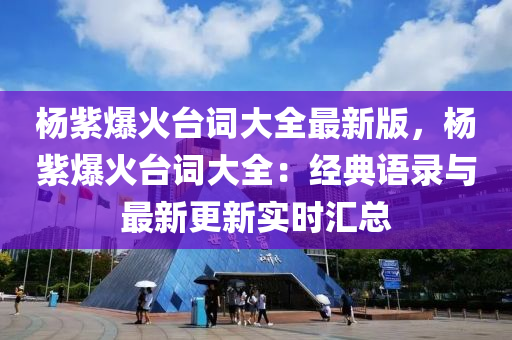 楊紫爆火臺(tái)詞大全最新版，楊紫爆火臺(tái)詞大全：經(jīng)典語(yǔ)錄與最新更新實(shí)時(shí)匯總