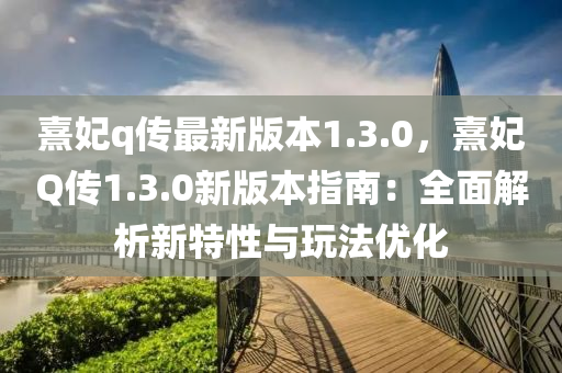 熹妃q傳最新版本1.3.0，熹妃Q傳1.3.0新版本指南：全面解析新特性與玩法優(yōu)化