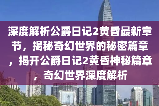 深度解析公爵日記2黃昏最新章節(jié)，揭秘奇幻世界的秘密篇章，揭開(kāi)公爵日記2黃昏神秘篇章，奇幻世界深度解析