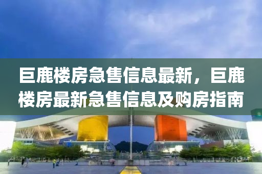 巨鹿樓房急售信息最新，巨鹿樓房最新急售信息及購房指南