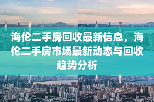 海倫二手房回收最新信息，海倫二手房市場(chǎng)最新動(dòng)態(tài)與回收趨勢(shì)分析