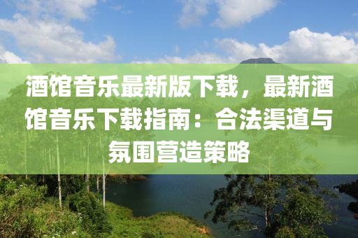 酒館音樂(lè)最新版下載，最新酒館音樂(lè)下載指南：合法渠道與氛圍營(yíng)造策略