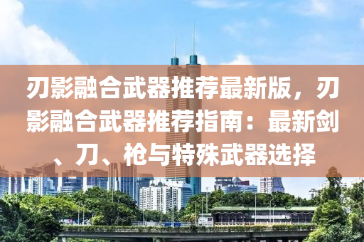 刃影融合武器推薦最新版，刃影融合武器推薦指南：最新劍、刀、槍與特殊武器選擇