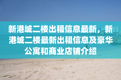 新港城二樓出租信息最新，新港城二樓最新出租信息及豪華公寓和商業(yè)店鋪介紹