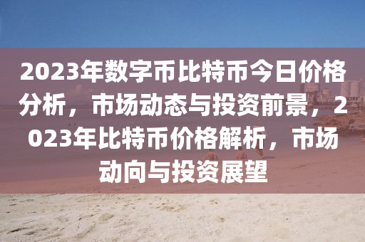 2023年數(shù)字幣比特幣今日價格分析，市場動態(tài)與投資前景，2023年比特幣價格解析，市場動向與投資展望