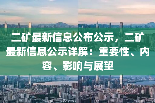 二礦最新信息公布公示，二礦最新信息公示詳解：重要性、內(nèi)容、影響與展望